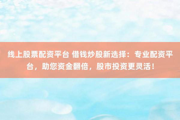 线上股票配资平台 借钱炒股新选择:专业配资平台,助您资金翻倍,股市投资更灵活!