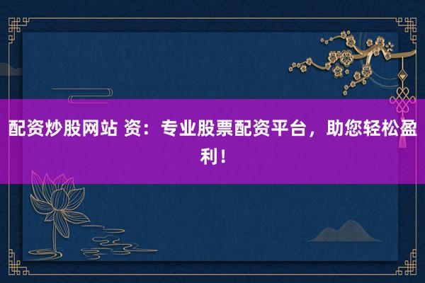 配资炒股网站 资：专业股票配资平台，助您轻松盈利！