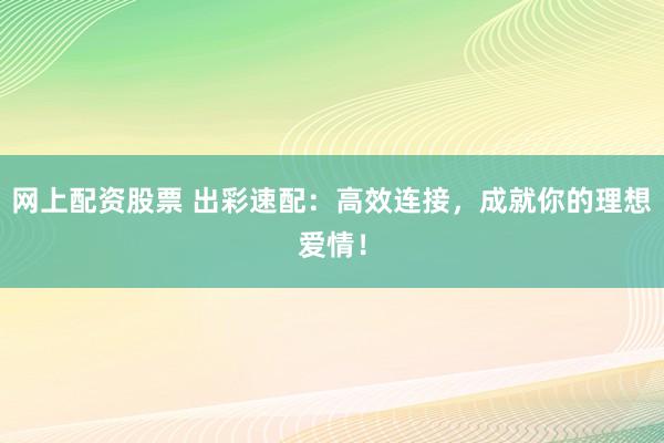 网上配资股票 出彩速配：高效连接，成就你的理想爱情！
