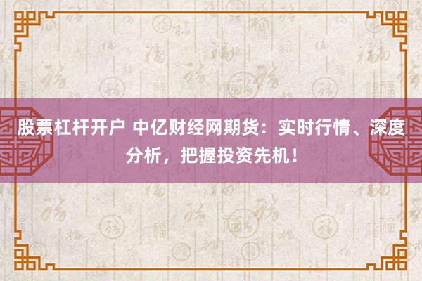 股票杠杆开户 中亿财经网期货：实时行情、深度分析，把握投资先机！