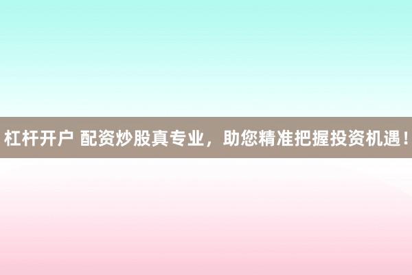 杠杆开户 配资炒股真专业，助您精准把握投资机遇！
