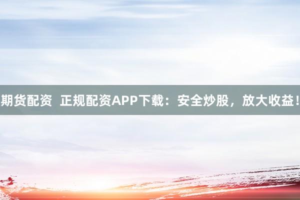 期货配资  正规配资APP下载：安全炒股，放大收益！