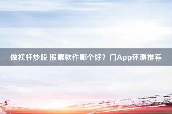 做杠杆炒股 股票软件哪个好？门App评测推荐