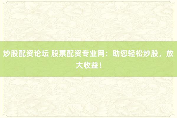 炒股配资论坛 股票配资专业网:助您轻松炒股,放大收益!