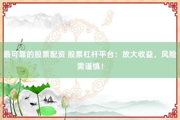 最可靠的股票配资 股票杠杆平台:放大收益,风险需谨慎!