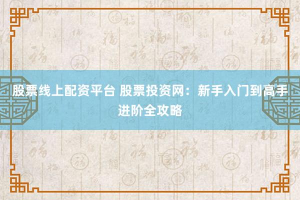 股票线上配资平台 股票投资网:新手入门到高手进阶全攻略