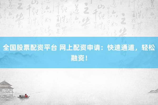 全国股票配资平台 网上配资申请:快速通道,轻松融资!