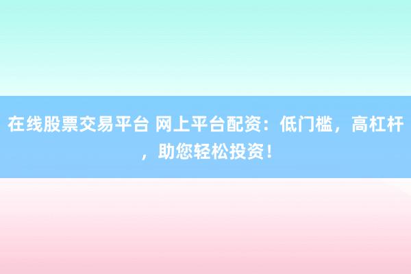在线股票交易平台 网上平台配资:低门槛,高杠杆,助您轻松投资!