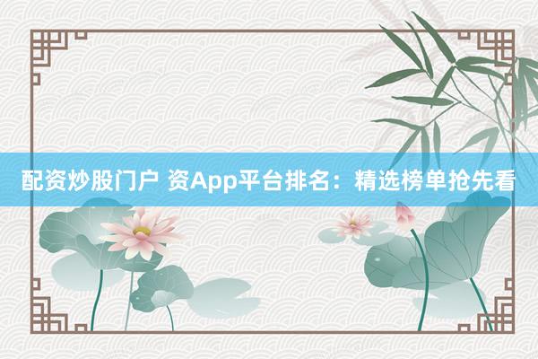 配资炒股门户 资App平台排名:精选榜单抢先看
