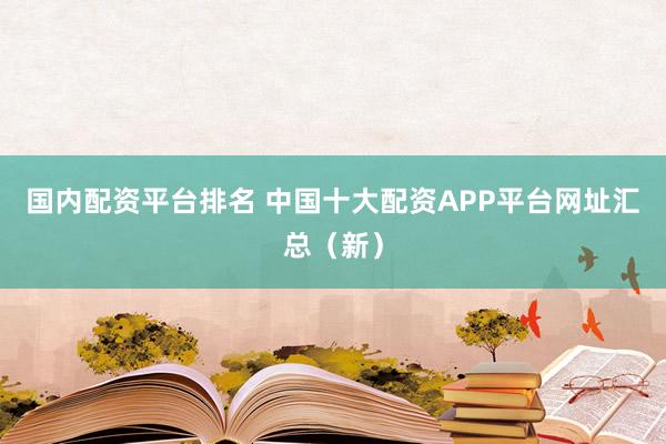 国内配资平台排名 中国十大配资APP平台网址汇总(新)