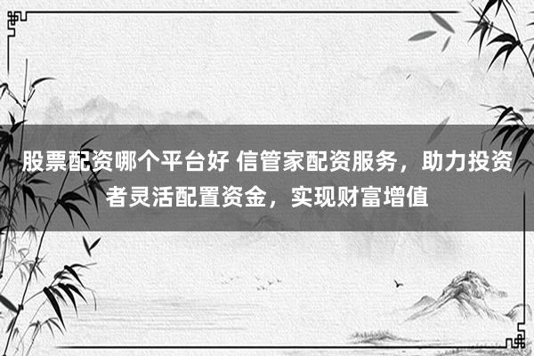 股票配资哪个平台好 信管家配资服务，助力投资者灵活配置资金，实现财富增值