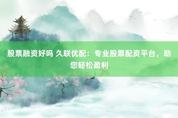 股票融资好吗 久联优配：专业股票配资平台，助您轻松盈利