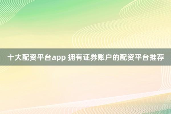 十大配资平台app 拥有证券账户的配资平台推荐