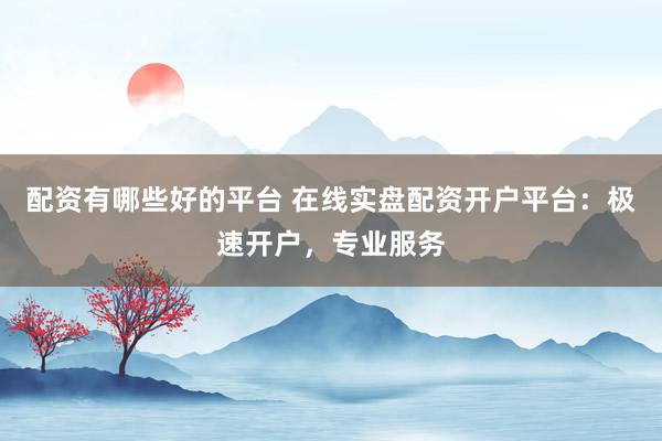 配资有哪些好的平台 在线实盘配资开户平台:极速开户,专业服务