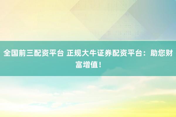 全国前三配资平台 正规大牛证券配资平台：助您财富增值！