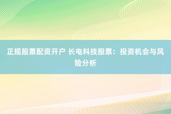 正规股票配资开户 长电科技股票:投资机会与风险分析