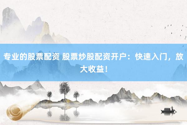 专业的股票配资 股票炒股配资开户：快速入门，放大收益！