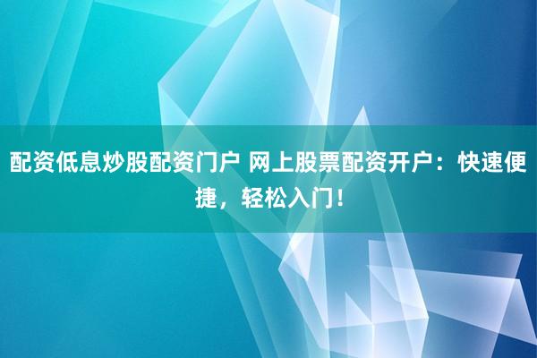 配资低息炒股配资门户 网上股票配资开户：快速便捷，轻松入门！