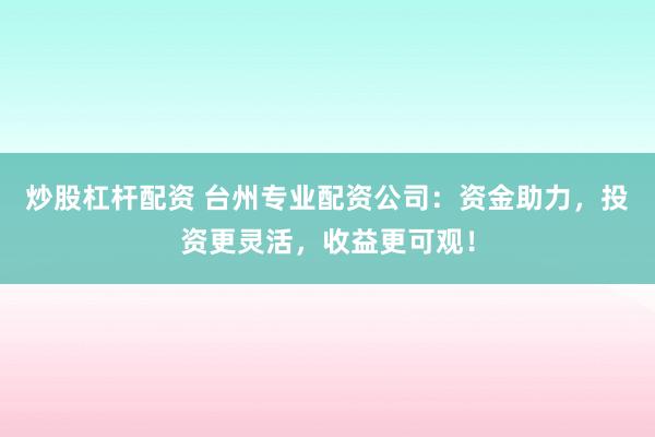炒股杠杆配资 台州专业配资公司:资金助力,投资更灵活,收益更可观!
