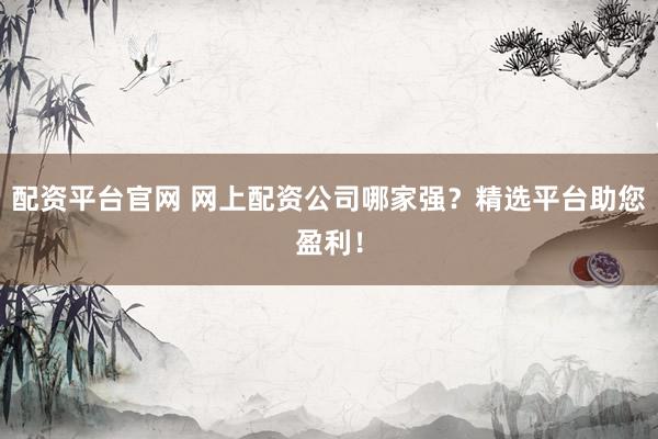 配资平台官网 网上配资公司哪家强？精选平台助您盈利！
