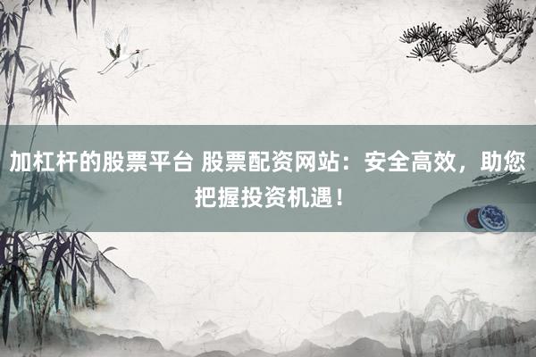 加杠杆的股票平台 股票配资网站：安全高效，助您把握投资机遇！