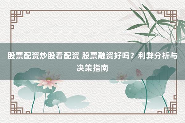 股票配资炒股看配资 股票融资好吗？利弊分析与决策指南