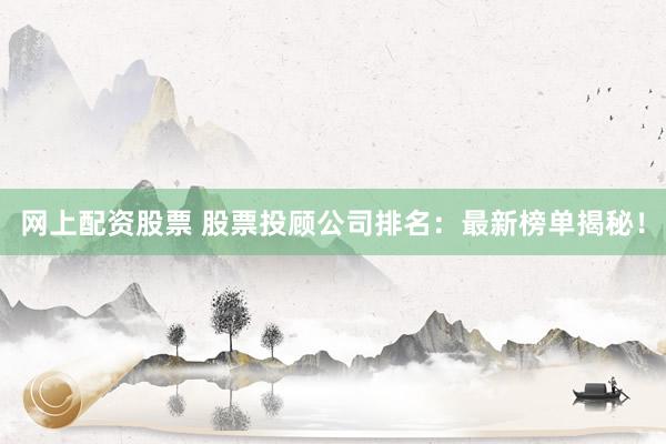网上配资股票 股票投顾公司排名：最新榜单揭秘！