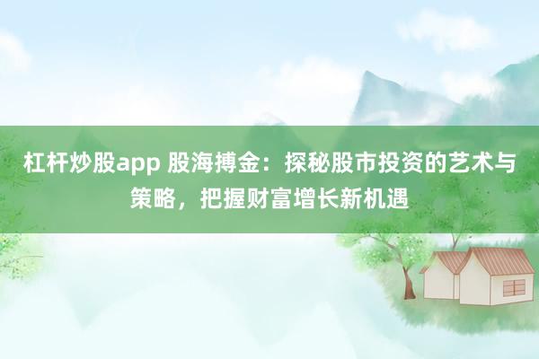 杠杆炒股app 股海搏金：探秘股市投资的艺术与策略，把握财富增长新机遇