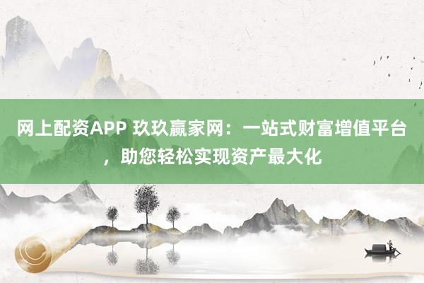 网上配资APP 玖玖赢家网：一站式财富增值平台，助您轻松实现资产最大化