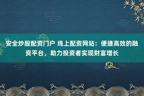 安全炒股配资门户 线上配资网站：便捷高效的融资平台，助力投资者实现财富增长