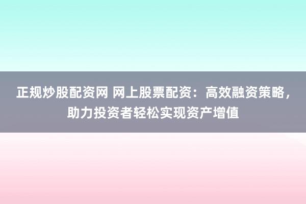 正规炒股配资网 网上股票配资：高效融资策略，助力投资者轻松实现资产增值