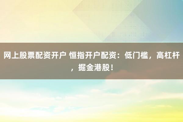 网上股票配资开户 恒指开户配资：低门槛，高杠杆，掘金港股！