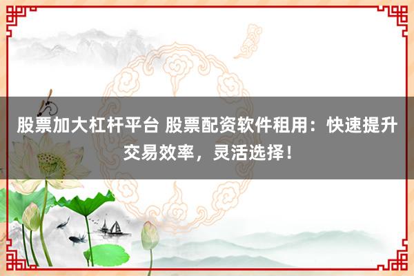 股票加大杠杆平台 股票配资软件租用：快速提升交易效率，灵活选择！