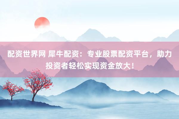 配资世界网 犀牛配资：专业股票配资平台，助力投资者轻松实现资金放大！