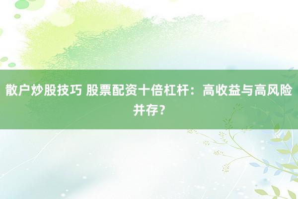散户炒股技巧 股票配资十倍杠杆：高收益与高风险并存？