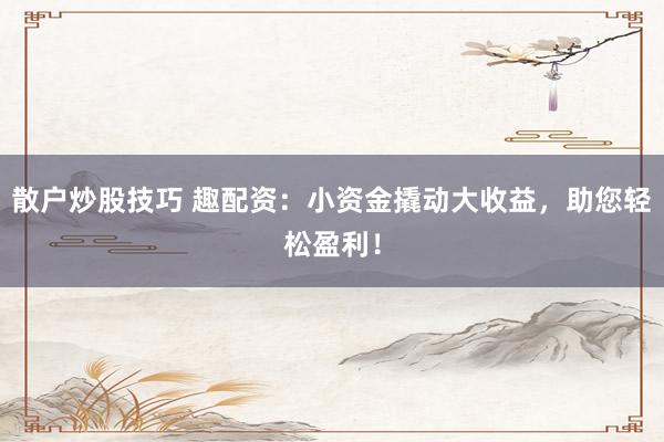 散户炒股技巧 趣配资：小资金撬动大收益，助您轻松盈利！