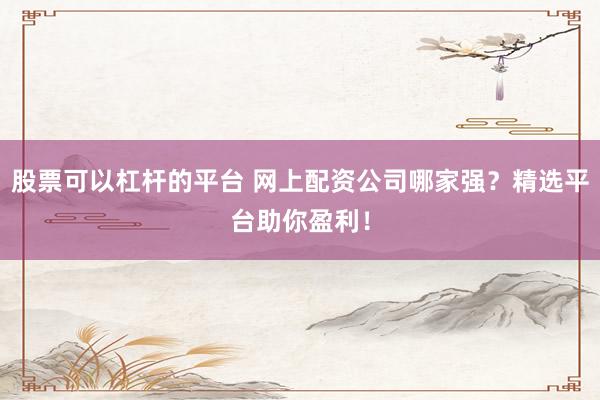 股票可以杠杆的平台 网上配资公司哪家强？精选平台助你盈利！