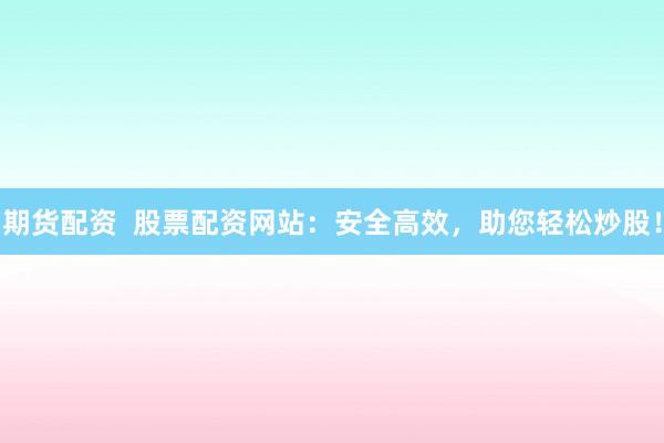 期货配资  股票配资网站：安全高效，助您轻松炒股！
