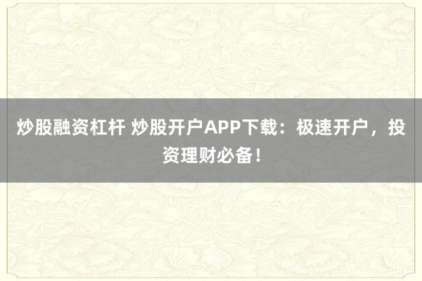 炒股融资杠杆 炒股开户APP下载：极速开户，投资理财必备！
