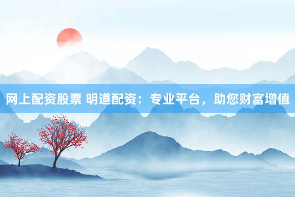 网上配资股票 明道配资：专业平台，助您财富增值