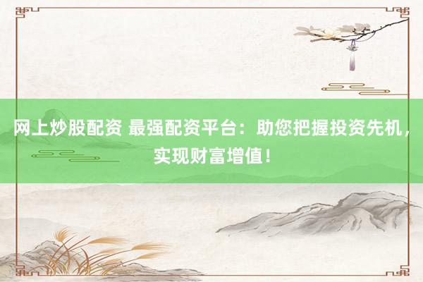 网上炒股配资 最强配资平台：助您把握投资先机，实现财富增值！