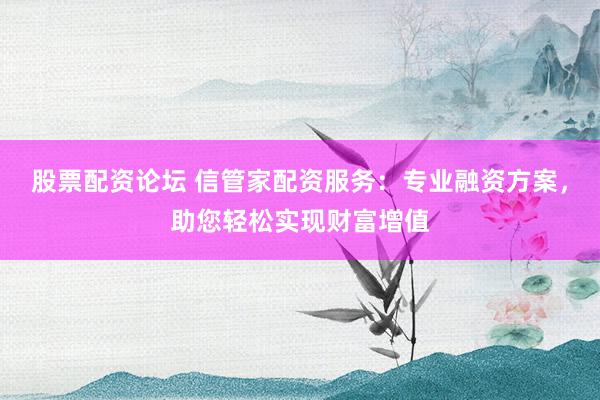 股票配资论坛 信管家配资服务：专业融资方案，助您轻松实现财富增值