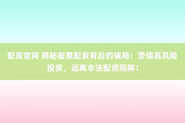 配资官网 揭秘股票配资背后的骗局：警惕高风险投资，远离非法配资陷阱！
