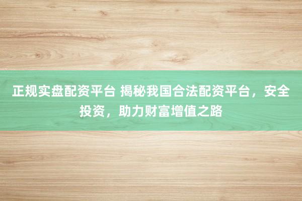 正规实盘配资平台 揭秘我国合法配资平台，安全投资，助力财富增值之路