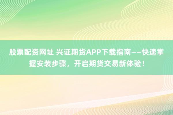 股票配资网址 兴证期货APP下载指南——快速掌握安装步骤，开启期货交易新体验！