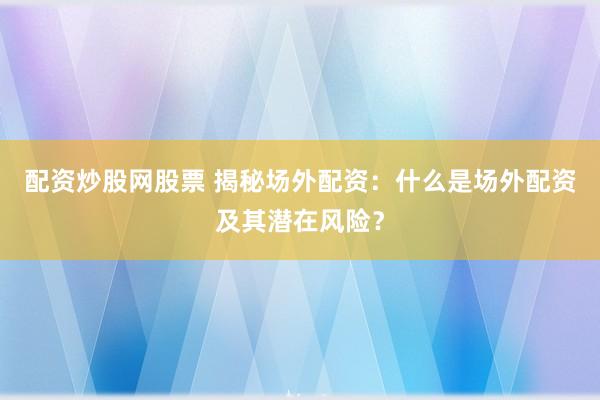 配资炒股网股票 揭秘场外配资：什么是场外配资及其潜在风险？