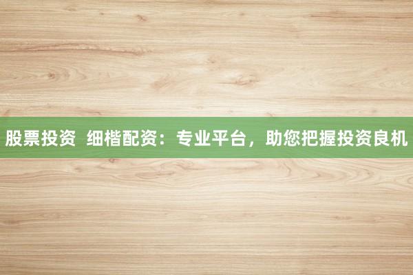 股票投资  细楷配资：专业平台，助您把握投资良机