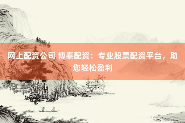 网上配资公司 博泰配资：专业股票配资平台，助您轻松盈利