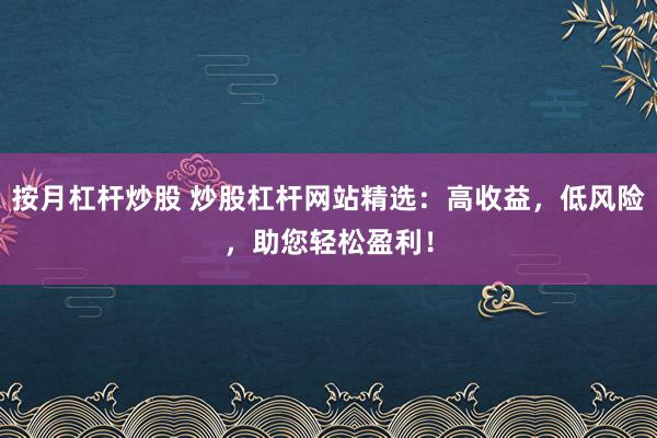 按月杠杆炒股 炒股杠杆网站精选：高收益，低风险，助您轻松盈利！