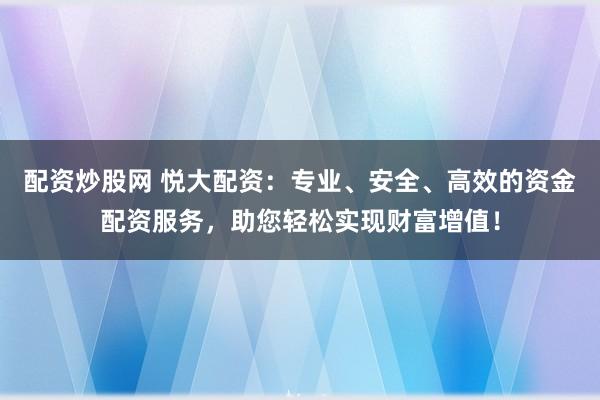 配资炒股网 悦大配资：专业、安全、高效的资金配资服务，助您轻松实现财富增值！